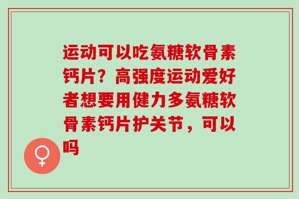 运动可以吃氨糖软骨素钙片？高强度运动爱好者想要用健力多氨糖软骨素钙片护关节，可以吗