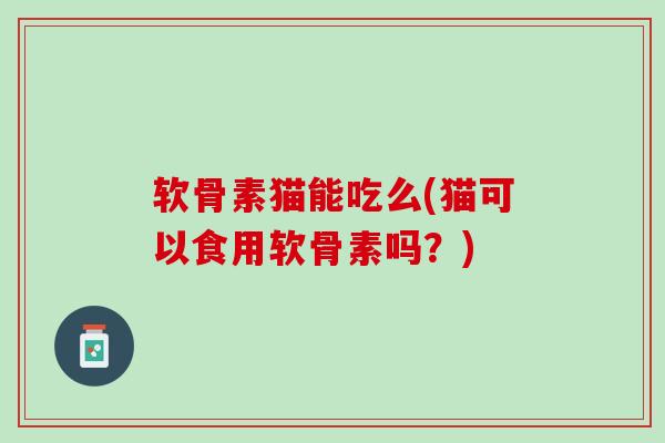 软骨素猫能吃么(猫可以食用软骨素吗？)