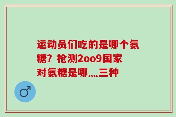 运动员们吃的是哪个氨糖？枪测2oo9国家对氨糖是哪灬三种