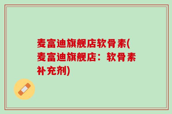 麦富迪旗舰店软骨素(麦富迪旗舰店：软骨素补充剂)