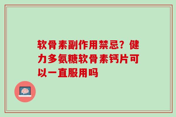 软骨素副作用禁忌？健力多氨糖软骨素钙片可以一直服用吗