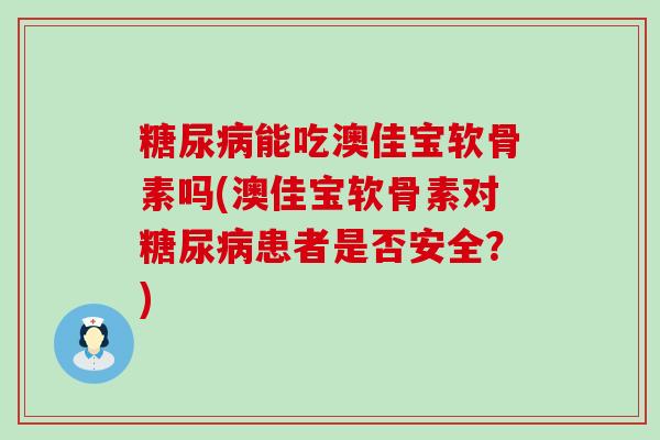 糖尿病能吃澳佳宝软骨素吗(澳佳宝软骨素对糖尿病患者是否安全？)