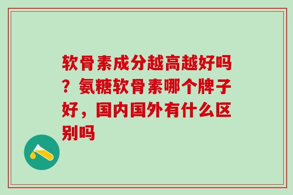 软骨素成分越高越好吗？氨糖软骨素哪个牌子好，国内国外有什么区别吗