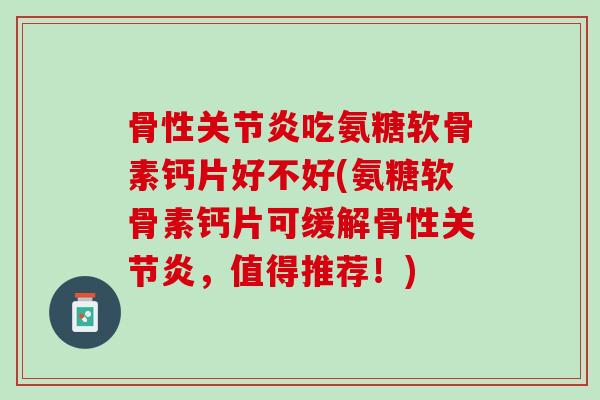 骨性关节炎吃氨糖软骨素钙片好不好(氨糖软骨素钙片可缓解骨性关节炎，值得推荐！)