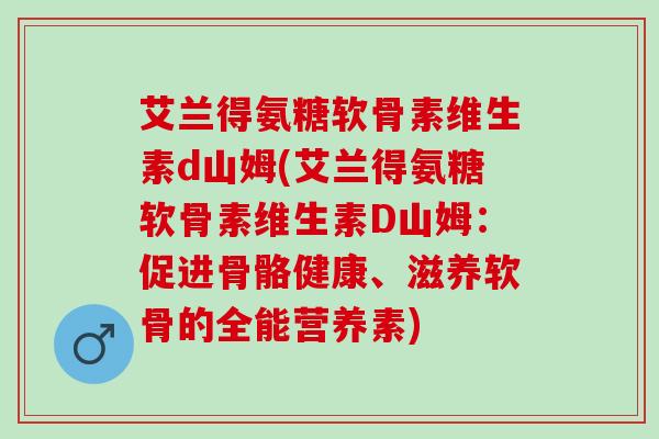 艾兰得氨糖软骨素维生素d山姆(艾兰得氨糖软骨素维生素D山姆：促进骨骼健康、滋养软骨的全能营养素)