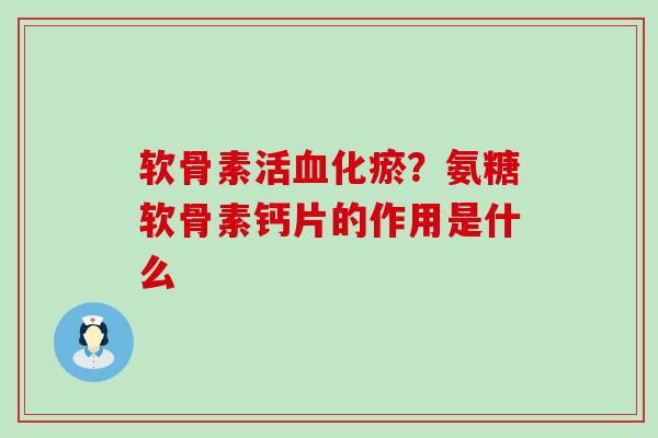 软骨素活血化瘀？氨糖软骨素钙片的作用是什么
