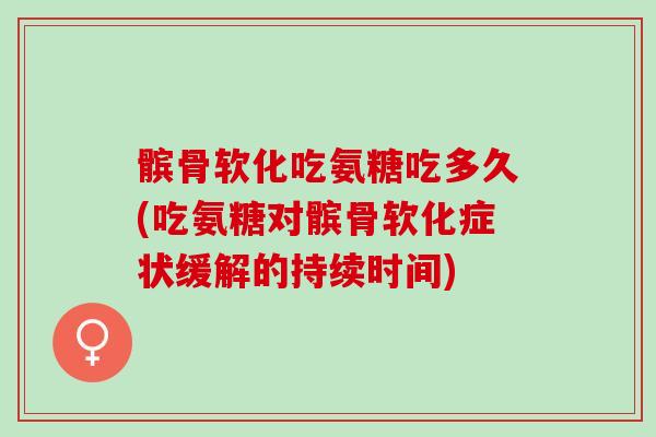 髌骨软化吃氨糖吃多久(吃氨糖对髌骨软化症状缓解的持续时间)