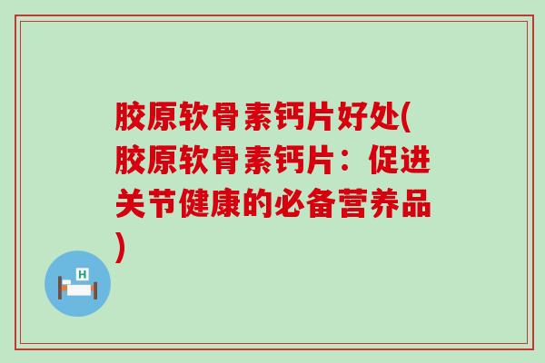 胶原软骨素钙片好处(胶原软骨素钙片：促进关节健康的必备营养品)