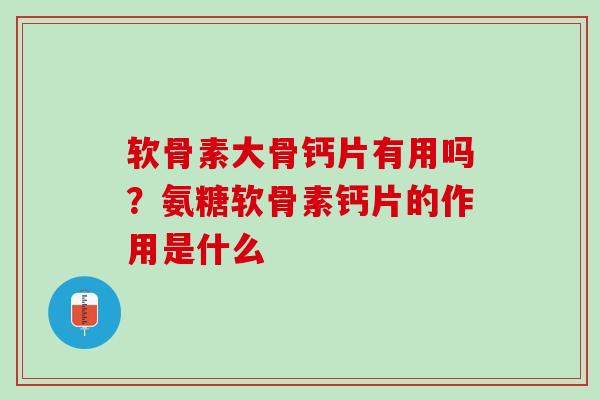 软骨素大骨钙片有用吗？氨糖软骨素钙片的作用是什么