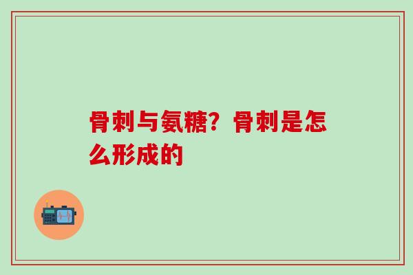 骨刺与氨糖？骨刺是怎么形成的