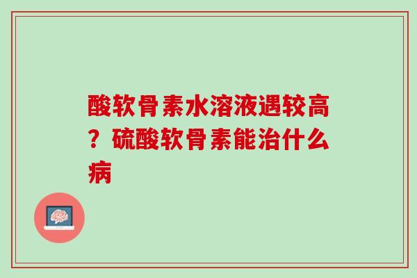 酸软骨素水溶液遇较高？硫酸软骨素能治什么病