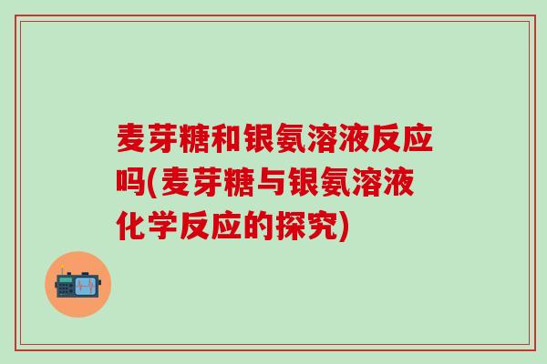 麦芽糖和银氨溶液反应吗(麦芽糖与银氨溶液化学反应的探究)