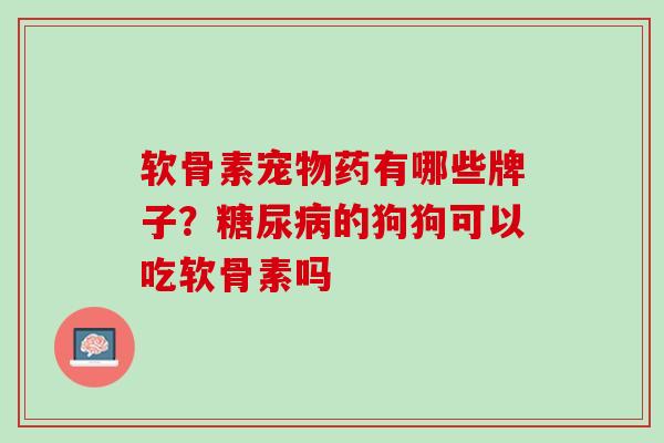 软骨素宠物药有哪些牌子？糖尿病的狗狗可以吃软骨素吗