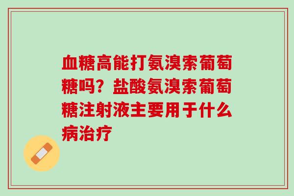 血糖高能打氨溴索葡萄糖吗？盐酸氨溴索葡萄糖注射液主要用于什么病治疗