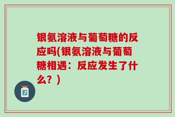 银氨溶液与葡萄糖的反应吗(银氨溶液与葡萄糖相遇：反应发生了什么？)
