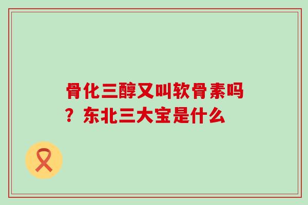 骨化三醇又叫软骨素吗？东北三大宝是什么