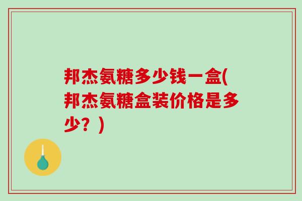 邦杰氨糖多少钱一盒(邦杰氨糖盒装价格是多少？)