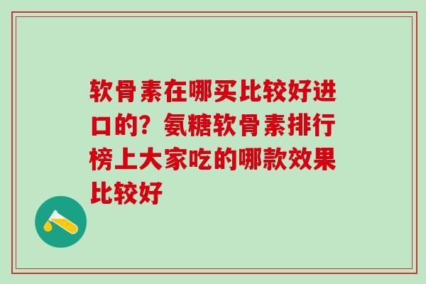 软骨素在哪买比较好进口的？氨糖软骨素排行榜上大家吃的哪款效果比较好