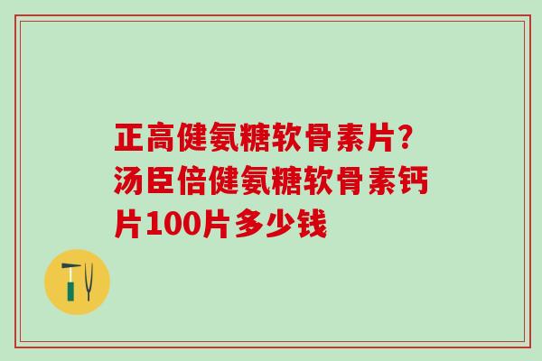 正高健氨糖软骨素片？汤臣倍健氨糖软骨素钙片100片多少钱