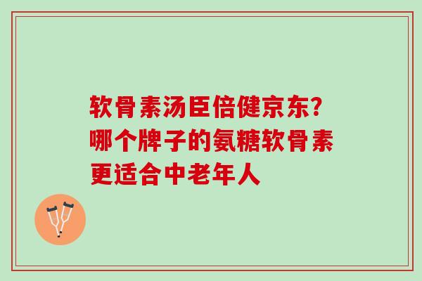 软骨素汤臣倍健京东？哪个牌子的氨糖软骨素更适合中老年人