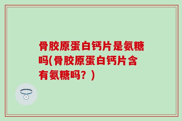 骨胶原蛋白钙片是氨糖吗(骨胶原蛋白钙片含有氨糖吗？)