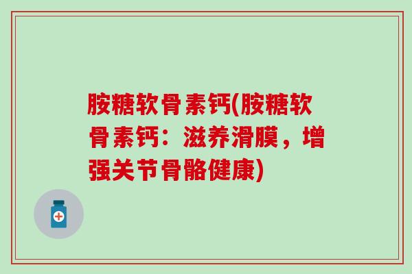 胺糖软骨素钙(胺糖软骨素钙：滋养滑膜，增强关节骨骼健康)