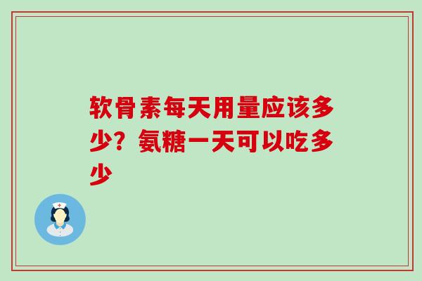 软骨素每天用量应该多少？氨糖一天可以吃多少
