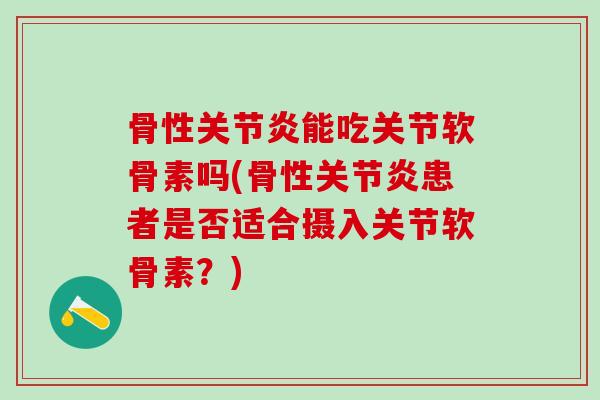 骨性关节炎能吃关节软骨素吗(骨性关节炎患者是否适合摄入关节软骨素？)