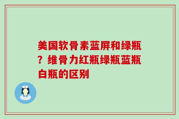 美国软骨素蓝屏和绿瓶？维骨力红瓶绿瓶蓝瓶白瓶的区别