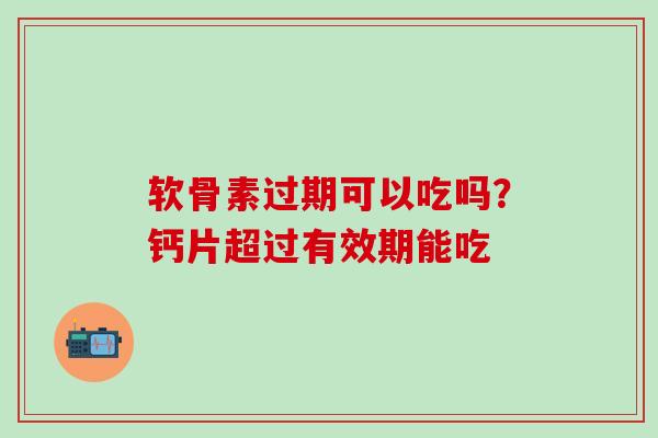 软骨素过期可以吃吗？钙片超过有效期能吃