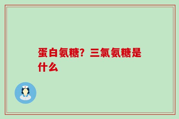 蛋白氨糖？三氯氨糖是什么