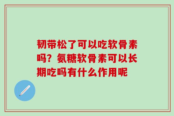 韧带松了可以吃软骨素吗？氨糖软骨素可以长期吃吗有什么作用呢
