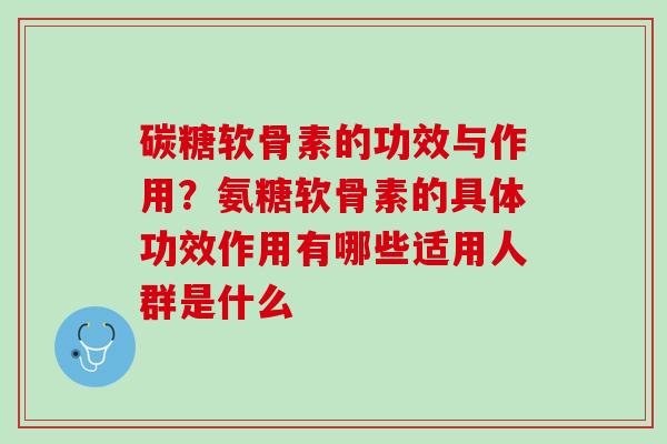 碳糖软骨素的功效与作用？氨糖软骨素的具体功效作用有哪些适用人群是什么