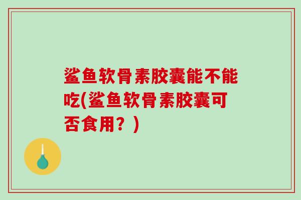 鲨鱼软骨素胶囊能不能吃(鲨鱼软骨素胶囊可否食用？)
