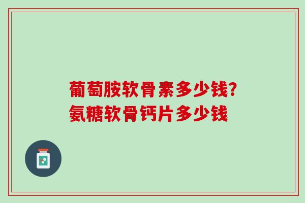 葡萄胺软骨素多少钱？氨糖软骨钙片多少钱