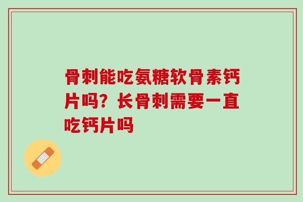 骨刺能吃氨糖软骨素钙片吗？长骨刺需要一直吃钙片吗