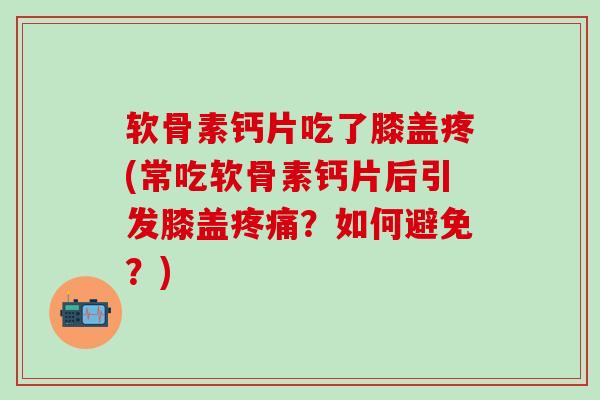 软骨素钙片吃了膝盖疼(常吃软骨素钙片后引发膝盖疼痛？如何避免？)