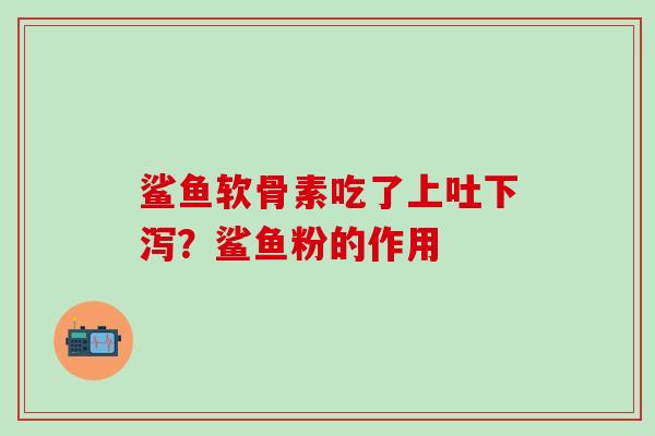 鲨鱼软骨素吃了上吐下泻？鲨鱼粉的作用