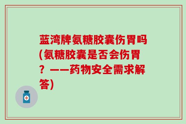 蓝湾牌氨糖胶囊伤胃吗(氨糖胶囊是否会伤胃？——药物安全需求解答)
