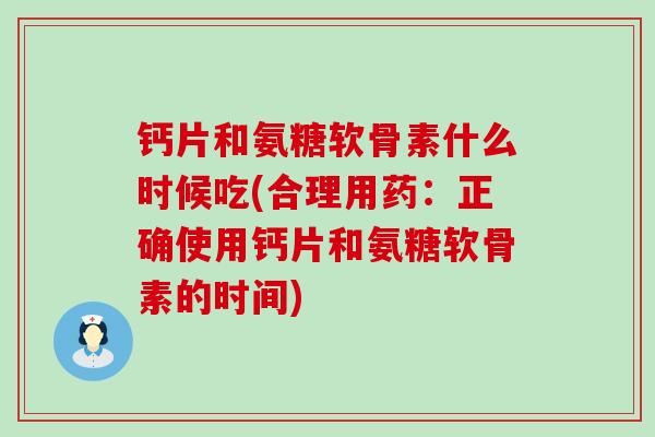 钙片和氨糖软骨素什么时候吃(合理用药：正确使用钙片和氨糖软骨素的时间)