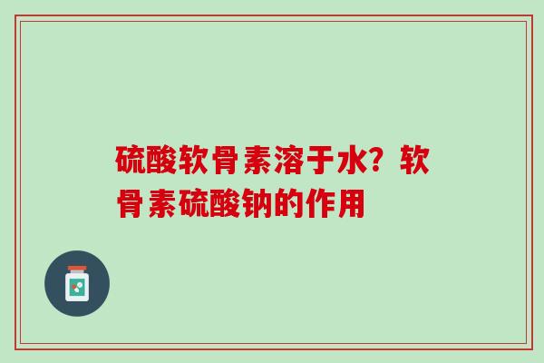 硫酸软骨素溶于水？软骨素硫酸钠的作用