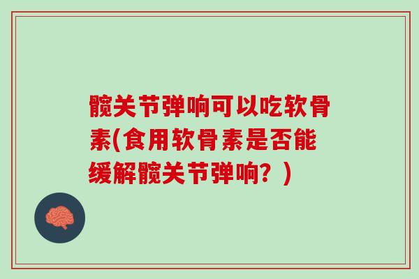 髋关节弹响可以吃软骨素(食用软骨素是否能缓解髋关节弹响？)