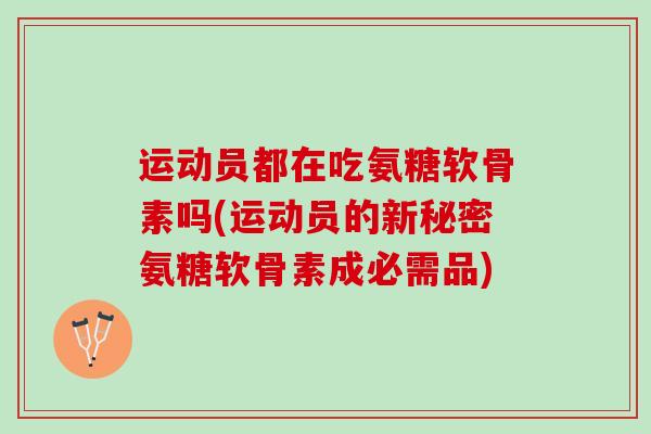 运动员都在吃氨糖软骨素吗(运动员的新秘密氨糖软骨素成必需品)