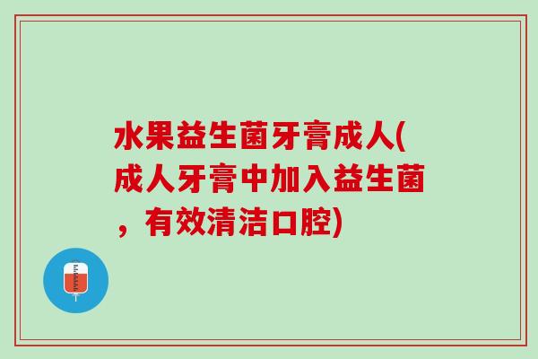 水果益生菌牙膏成人(成人牙膏中加入益生菌，有效清洁口腔)