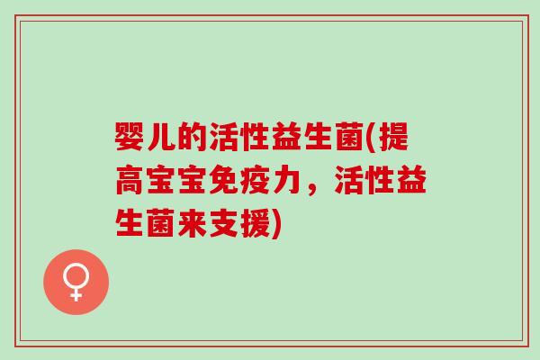 婴儿的活性益生菌(提高宝宝免疫力，活性益生菌来支援)