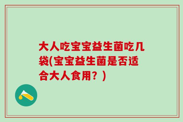 大人吃宝宝益生菌吃几袋(宝宝益生菌是否适合大人食用？)