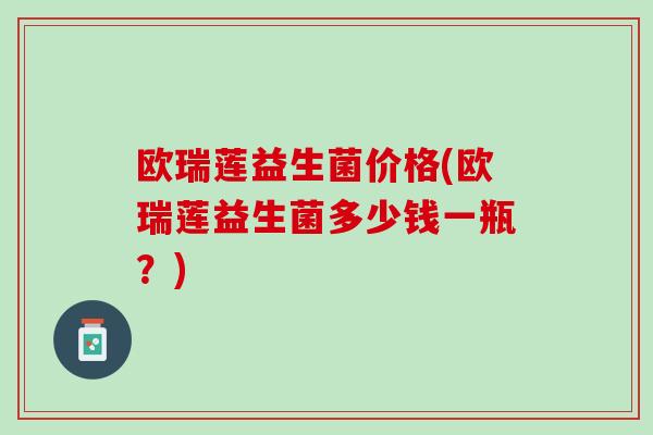 欧瑞莲益生菌价格(欧瑞莲益生菌多少钱一瓶？)