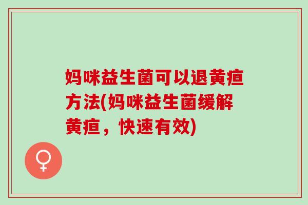 妈咪益生菌可以退黄疸方法(妈咪益生菌缓解黄疸，快速有效)
