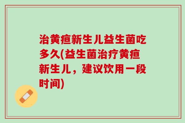 治黄疸新生儿益生菌吃多久(益生菌治疗黄疸新生儿，建议饮用一段时间)