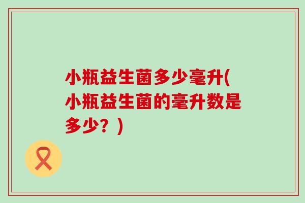 小瓶益生菌多少毫升(小瓶益生菌的毫升数是多少？)